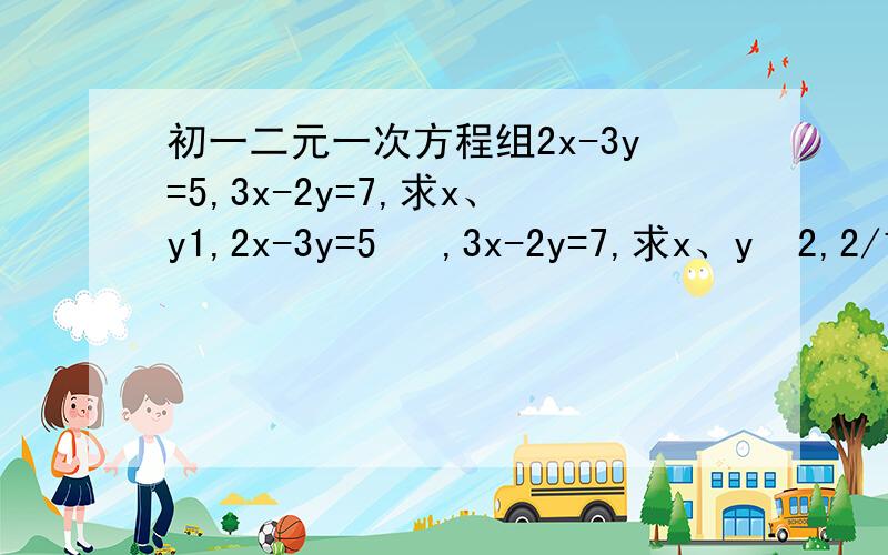 初一二元一次方程组2x-3y=5,3x-2y=7,求x、y1,2x-3y=5   ,3x-2y=7,求x、y  2,2/1x-3/2y=-15/2,    2/1x-3/5y=-3/4要详细过程!谢谢,急用~写得好有分子!保证.谢谢你