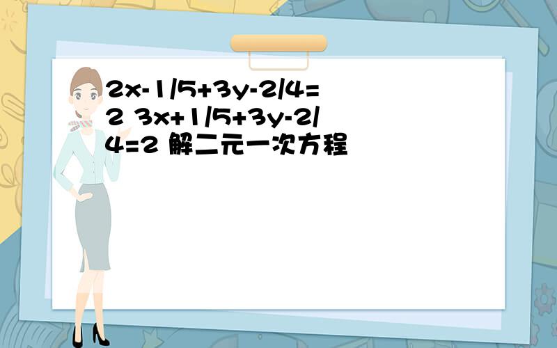 2x-1/5+3y-2/4=2 3x+1/5+3y-2/4=2 解二元一次方程