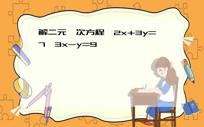 解二元一次方程{2x+3y=7,3x-y=9