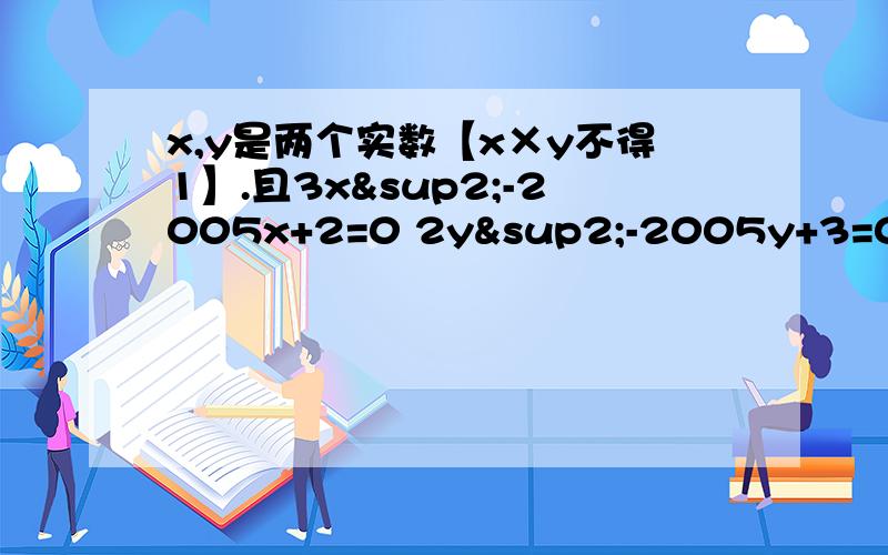 x,y是两个实数【x×y不得1】.且3x²-2005x+2=0 2y²-2005y+3=0则.（x&s则.（x²÷y）＋（x÷y² ）