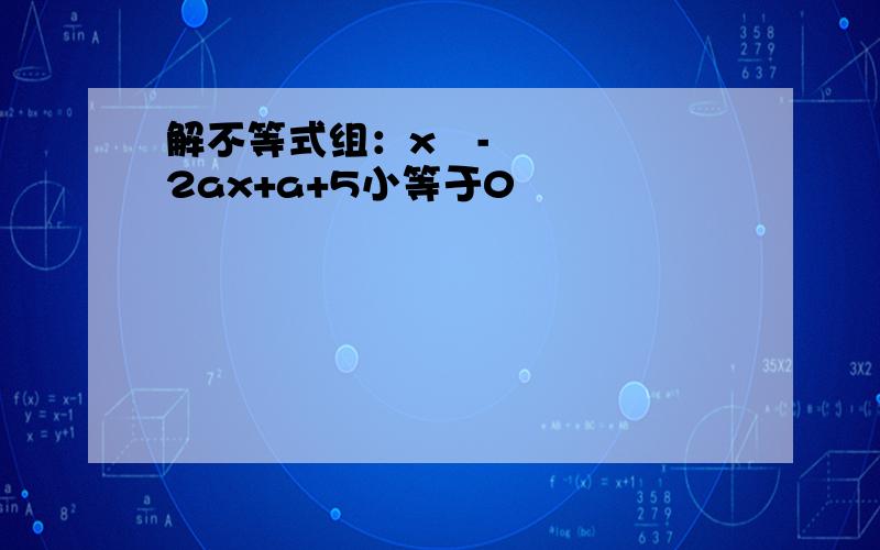 解不等式组：x²-2ax+a+5小等于0