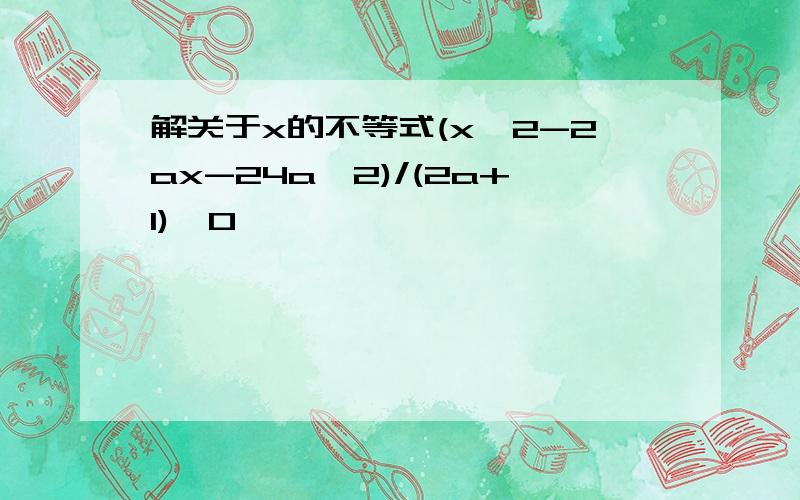 解关于x的不等式(x^2-2ax-24a^2)/(2a+1)>0