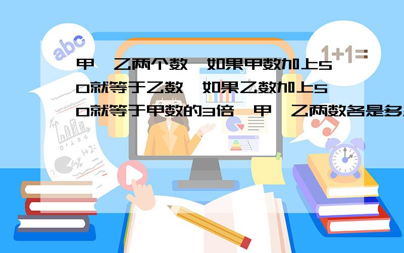 甲、乙两个数,如果甲数加上50就等于乙数,如果乙数加上50就等于甲数的3倍,甲、乙两数各是多少?