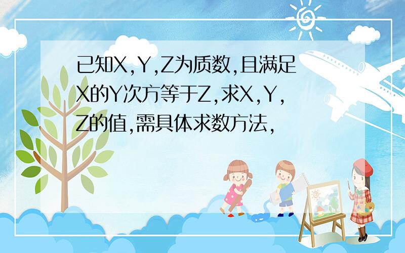 已知X,Y,Z为质数,且满足X的Y次方等于Z,求X,Y,Z的值,需具体求数方法,