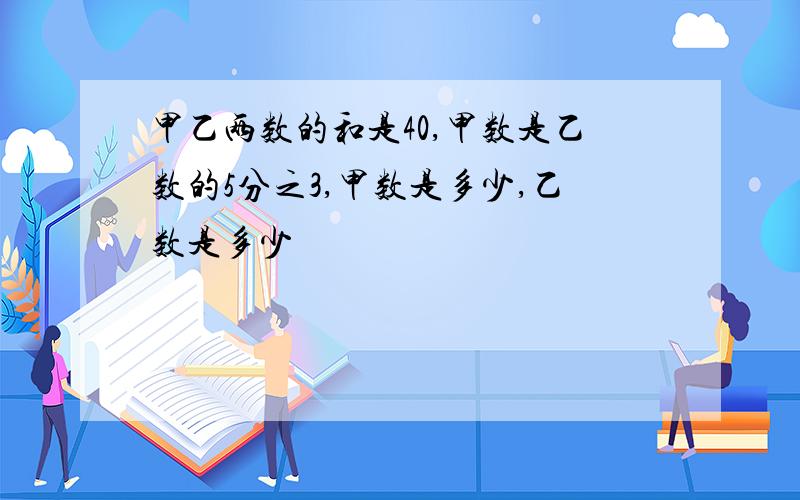 甲乙两数的和是40,甲数是乙数的5分之3,甲数是多少,乙数是多少