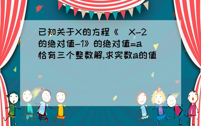 已知关于X的方程《（X-2）的绝对值-1》的绝对值=a 恰有三个整数解,求实数a的值