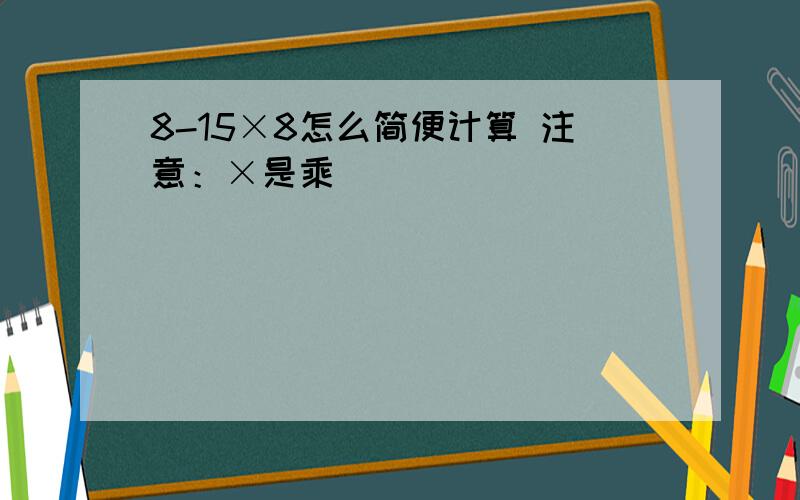 8-15×8怎么简便计算 注意：×是乘