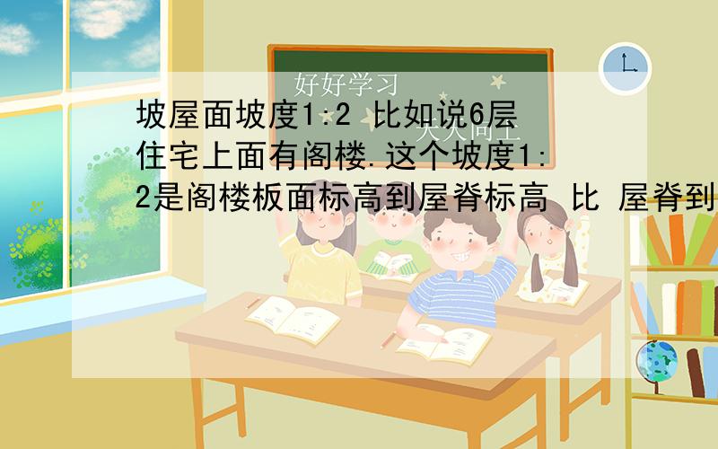 坡屋面坡度1:2 比如说6层住宅上面有阁楼.这个坡度1:2是阁楼板面标高到屋脊标高 比 屋脊到屋檐边长吗