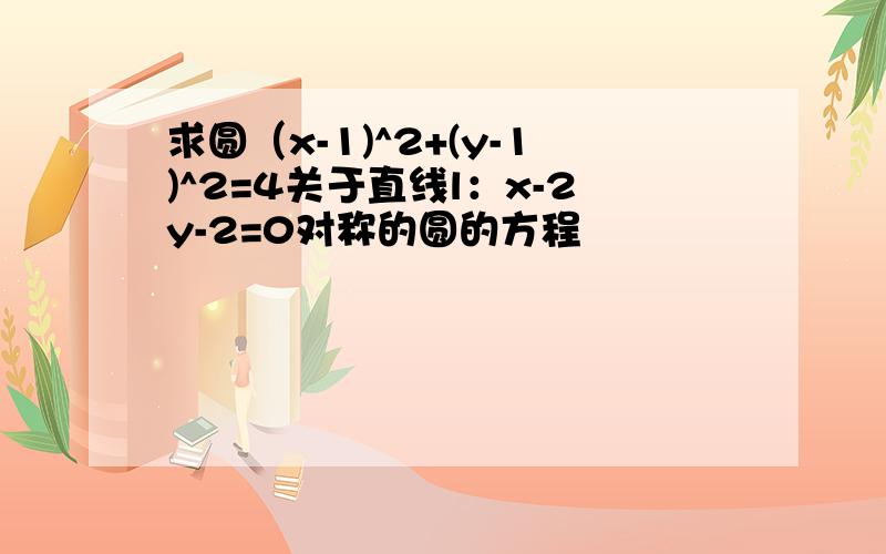 求圆（x-1)^2+(y-1)^2=4关于直线l：x-2y-2=0对称的圆的方程