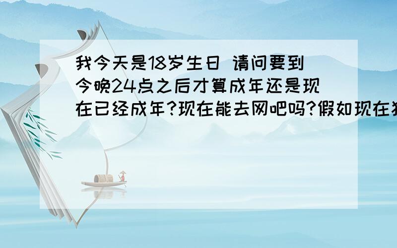 我今天是18岁生日 请问要到今晚24点之后才算成年还是现在已经成年?现在能去网吧吗?假如现在犯罪算未成年还是成年?