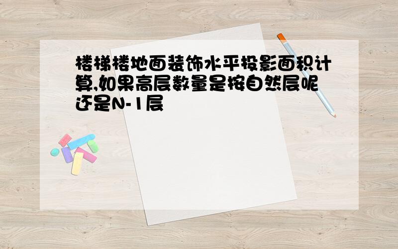 楼梯楼地面装饰水平投影面积计算,如果高层数量是按自然层呢还是N-1层