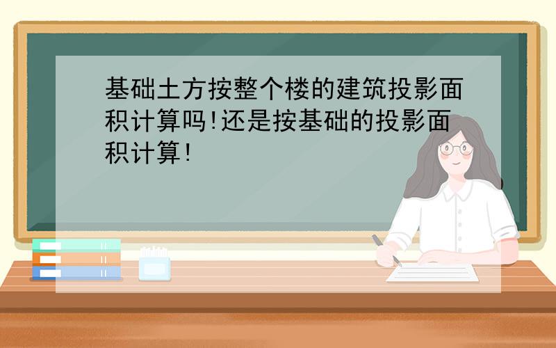 基础土方按整个楼的建筑投影面积计算吗!还是按基础的投影面积计算!