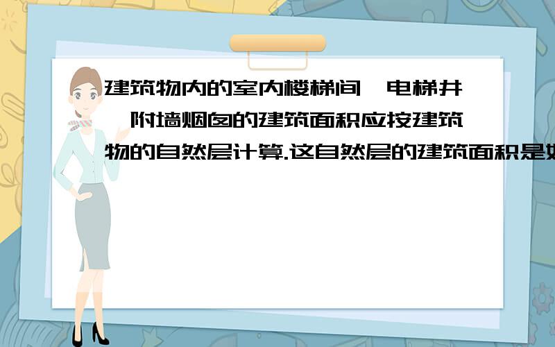 建筑物内的室内楼梯间、电梯井、附墙烟囱的建筑面积应按建筑物的自然层计算.这自然层的建筑面积是如何计算自然层的定义?