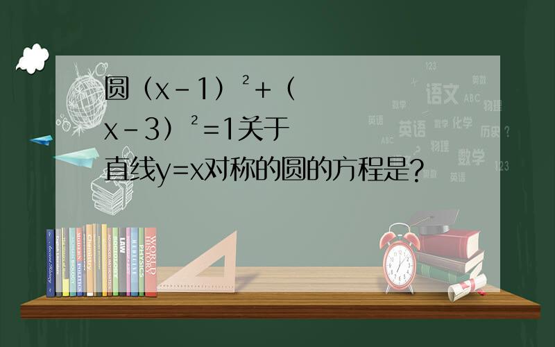 圆（x-1）²+（x-3）²=1关于直线y=x对称的圆的方程是?