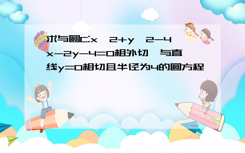 求与圆C:x^2+y^2-4x-2y-4=0相外切,与直线y=0相切且半径为4的圆方程