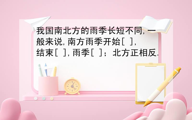 我国南北方的雨季长短不同,一般来说,南方雨季开始[ ],结束[ ],雨季[ ]；北方正相反.