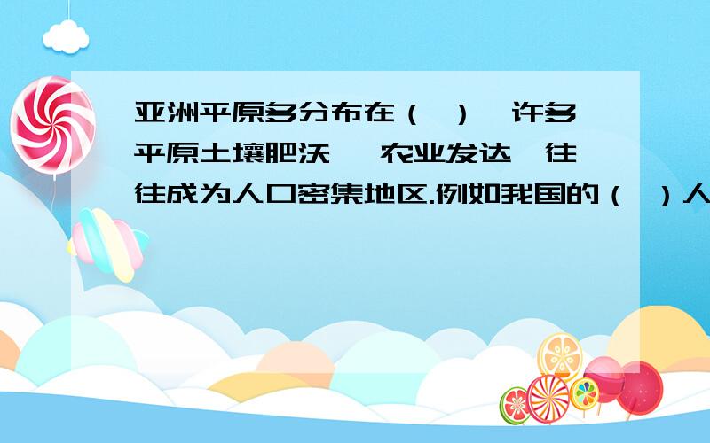 亚洲平原多分布在（ ）、许多平原土壤肥沃 、农业发达、往往成为人口密集地区.例如我国的（ ）人口就相对稠密、、