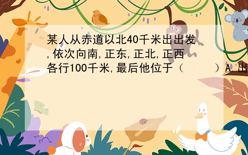 某人从赤道以北40千米出出发,依次向南,正东,正北,正西各行100千米,最后他位于（   ）A.出发点     B.出发点以南       C.出发点以北   