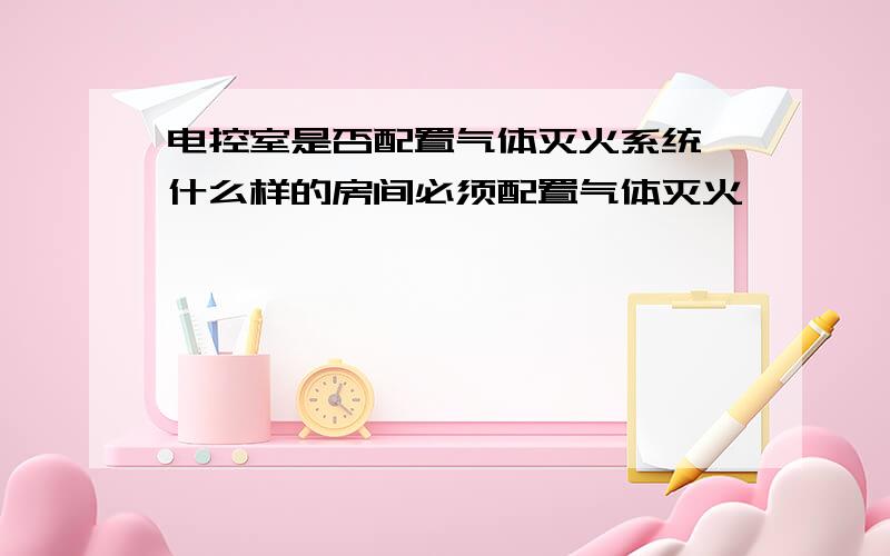 电控室是否配置气体灭火系统,什么样的房间必须配置气体灭火