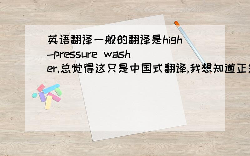 英语翻译一般的翻译是high-pressure washer,总觉得这只是中国式翻译,我想知道正宗的,地道的翻译!