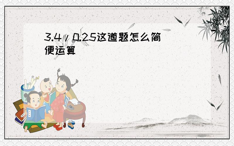 3.4/0.25这道题怎么简便运算