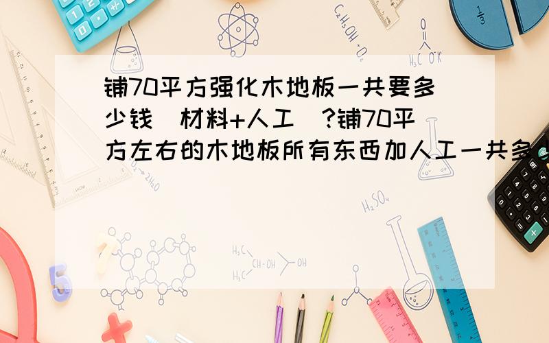 铺70平方强化木地板一共要多少钱(材料+人工)?铺70平方左右的木地板所有东西加人工一共多少?地板要70-80元的