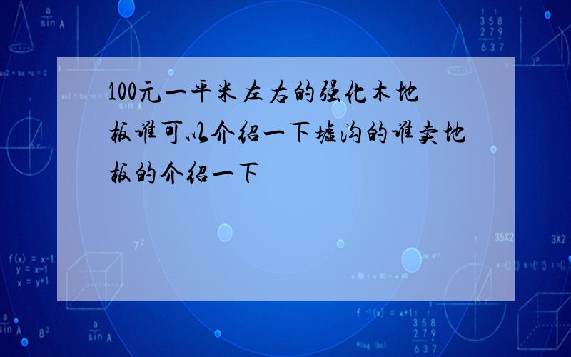 100元一平米左右的强化木地板谁可以介绍一下墟沟的谁卖地板的介绍一下