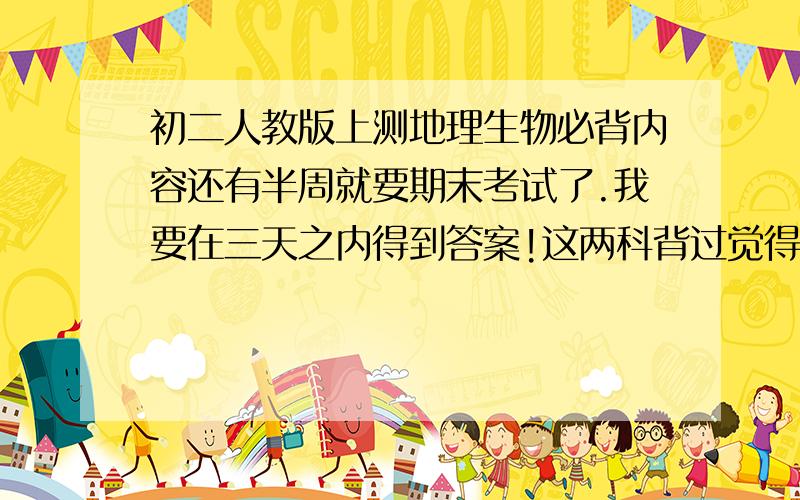 初二人教版上测地理生物必背内容还有半周就要期末考试了.我要在三天之内得到答案!这两科背过觉得可以的高分.但是我不知道该背哪里.清指点一下.尤其地理主要考图,也提供一下下图该怎