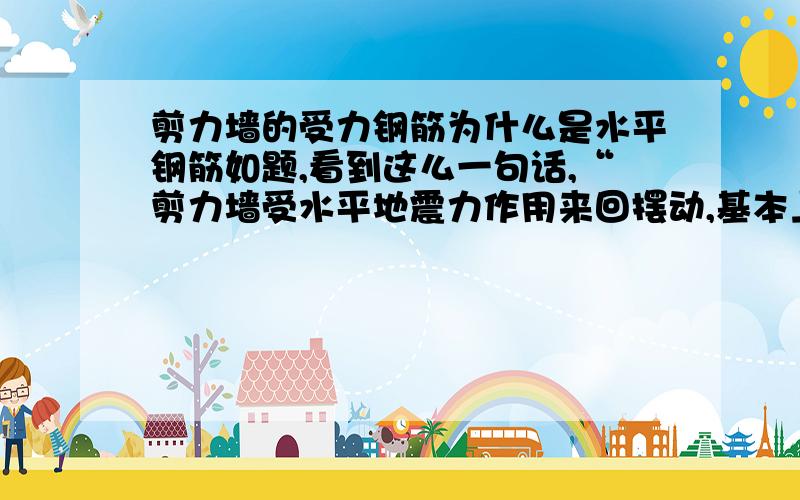 剪力墙的受力钢筋为什么是水平钢筋如题,看到这么一句话,“剪力墙受水平地震力作用来回摆动,基本上以墙肢的垂直中线为拉压零点线,墙肢中线两侧一侧受拉,一侧受压且周期性变化,拉应力