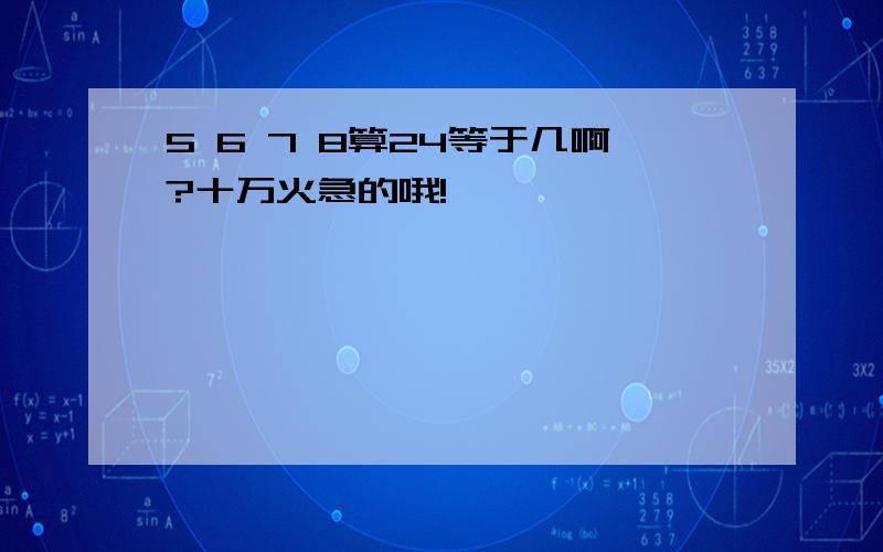 5 6 7 8算24等于几啊?十万火急的哦!