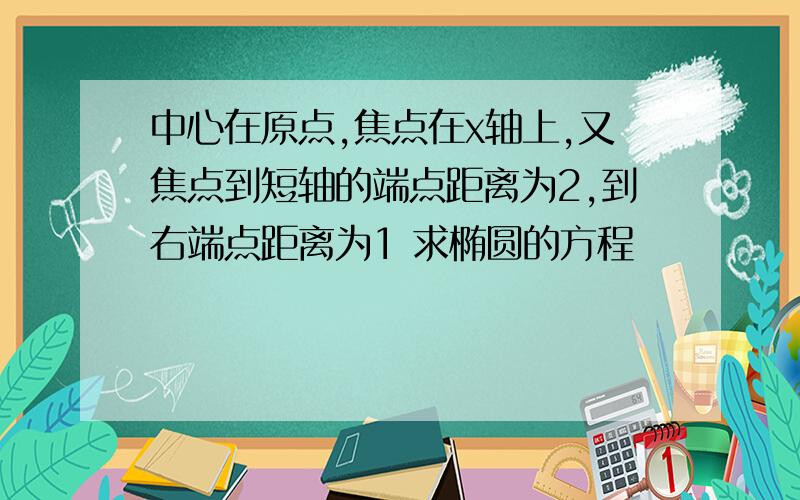 中心在原点,焦点在x轴上,又焦点到短轴的端点距离为2,到右端点距离为1 求椭圆的方程