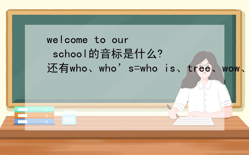 welcome to our school的音标是什么?还有who、who’s=who is、tree、wow、come down、climb、sir、you’re=you are、right的音标分别是什么~因为我是刚刚注册的,所以,我把我剩下的财富5给好心人~请谅解