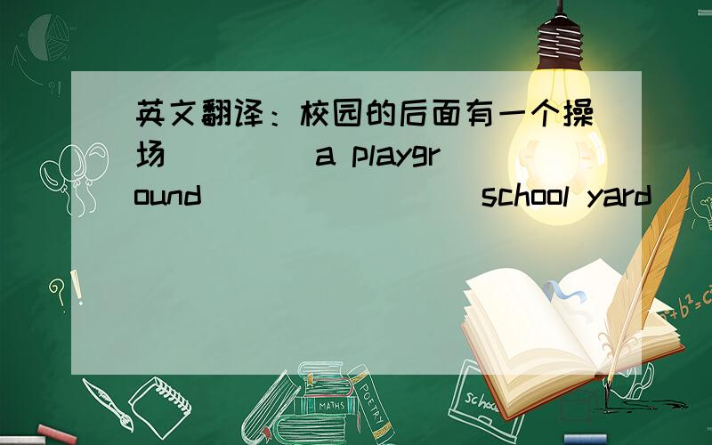 英文翻译：校园的后面有一个操场 （）（）a playground ()()()()school yard