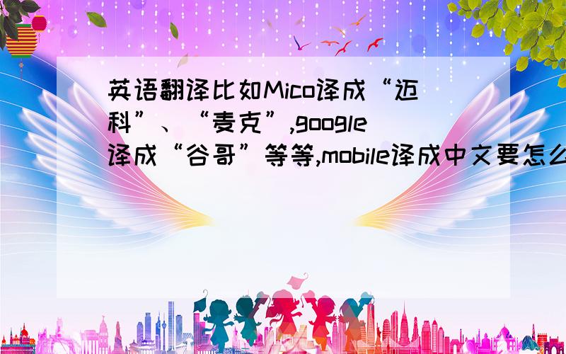 英语翻译比如Mico译成“迈科”、“麦克”,google译成“谷哥”等等,mobile译成中文要怎么译?