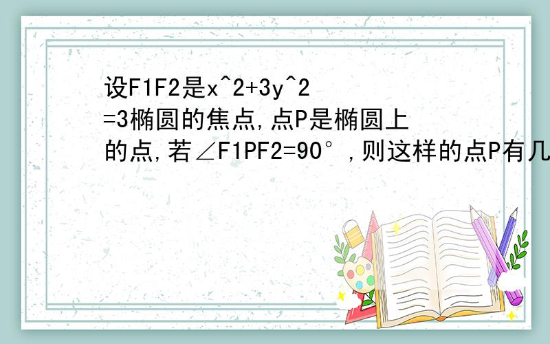 设F1F2是x^2+3y^2=3椭圆的焦点,点P是椭圆上的点,若∠F1PF2=90°,则这样的点P有几P有几个