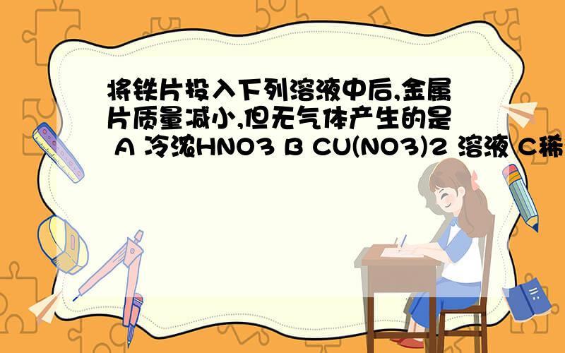 将铁片投入下列溶液中后,金属片质量减小,但无气体产生的是 A 冷浓HNO3 B CU(NO3)2 溶液 C稀硫酸溶液 D FE(NO3)2溶液D会发生反应2Fe3+=Fe=3Fe2+导致金属片质量减小，但无气体产生这个 为什么质量为