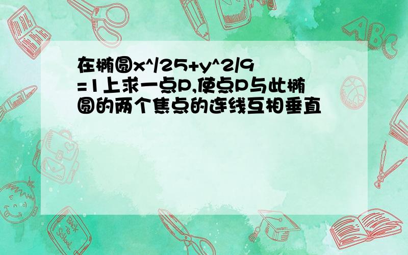 在椭圆x^/25+y^2/9=1上求一点P,使点P与此椭圆的两个焦点的连线互相垂直