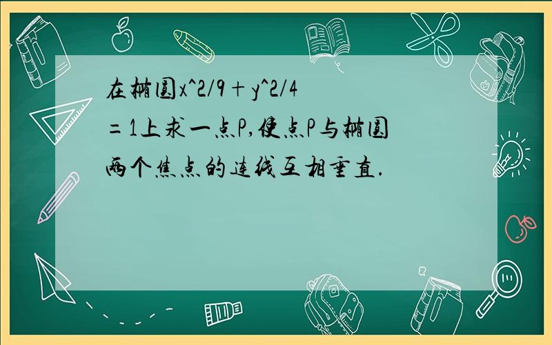 在椭圆x^2/9+y^2/4=1上求一点P,使点P与椭圆两个焦点的连线互相垂直.