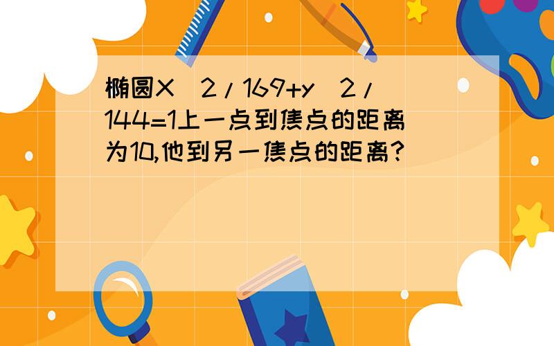 椭圆X^2/169+y^2/144=1上一点到焦点的距离为10,他到另一焦点的距离?