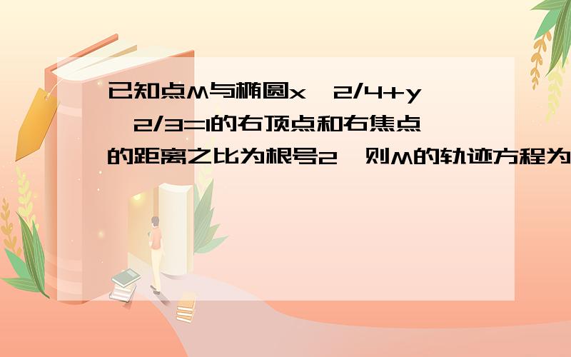 已知点M与椭圆x^2/4+y^2/3=1的右顶点和右焦点的距离之比为根号2,则M的轨迹方程为?