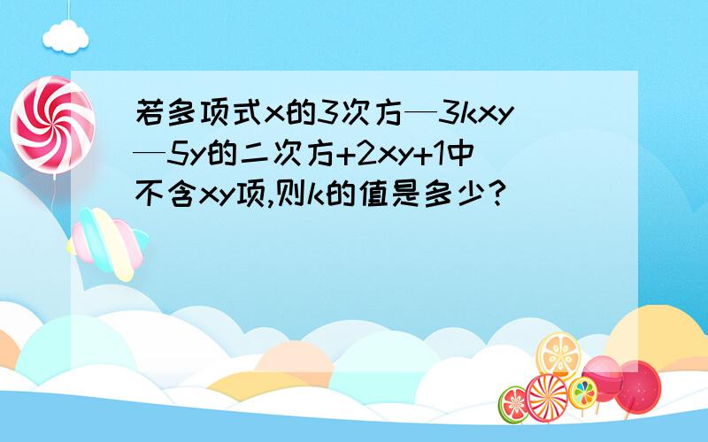 若多项式x的3次方—3kxy—5y的二次方+2xy+1中不含xy项,则k的值是多少?