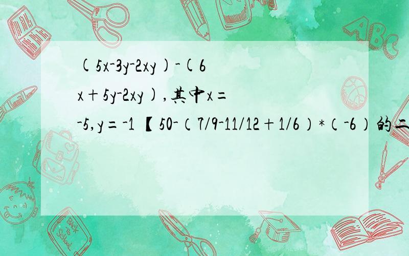 (5x-3y-2xy)-(6x+5y-2xy),其中x=-5,y=-1 【50-（7/9-11/12+1/6）*（-6）的二次方】除（-7）的二次方