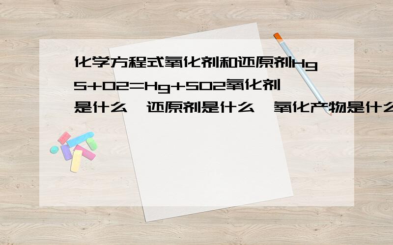 化学方程式氧化剂和还原剂HgS+O2=Hg+SO2氧化剂是什么,还原剂是什么,氧化产物是什么,还原产物是什么它是否属于“一种单质使一种化合物中的一种元素被氧化”的反应,是否属于“同一种物质