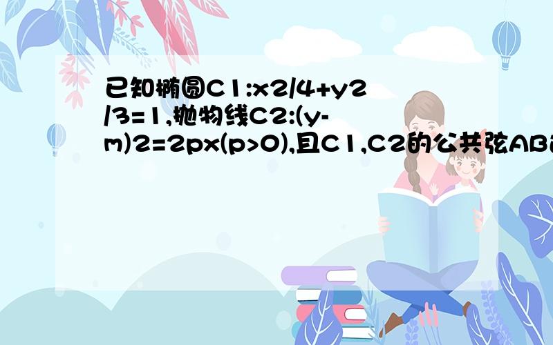 已知椭圆C1:x2/4+y2/3=1,抛物线C2:(y-m)2=2px(p>0),且C1,C2的公共弦AB过椭圆C1的右焦点.(1)当AB垂直于X轴时,求m,p的值,并判断抛物线C2的焦点是否在直线AB上.(2)是否存在m,p的值,使C2的焦点恰在直线AB上,若