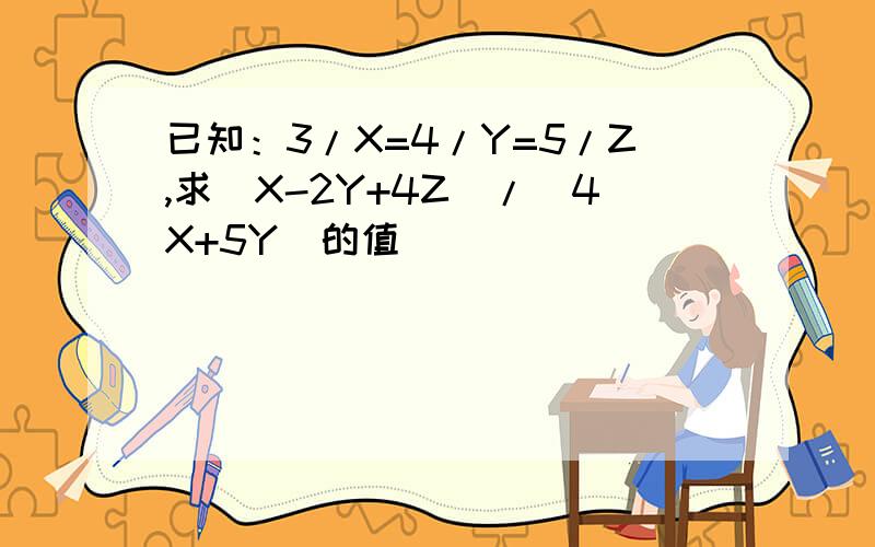 已知：3/X=4/Y=5/Z,求（X-2Y+4Z)/(4X+5Y)的值