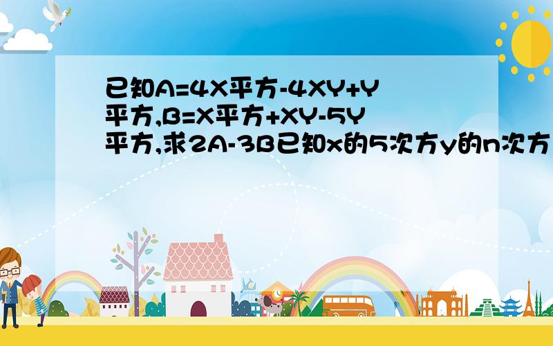 已知A=4X平方-4XY+Y平方,B=X平方+XY-5Y平方,求2A-3B已知x的5次方y的n次方与--3x的2m+1次方y的3n--2次方是同类项，求3m--4n的值正确的书写格式，回答正确加20分