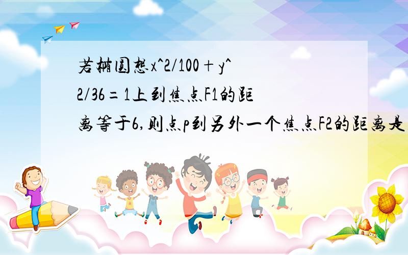 若椭圆想x^2/100+y^2/36=1上到焦点F1的距离等于6,则点p到另外一个焦点F2的距离是急.