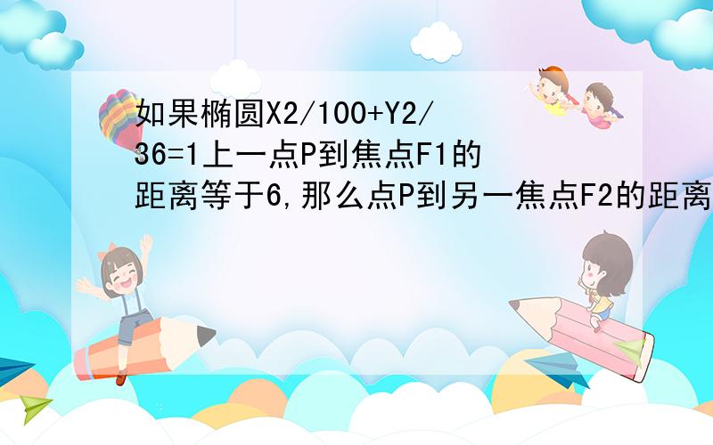 如果椭圆X2/100+Y2/36=1上一点P到焦点F1的距离等于6,那么点P到另一焦点F2的距离是多少