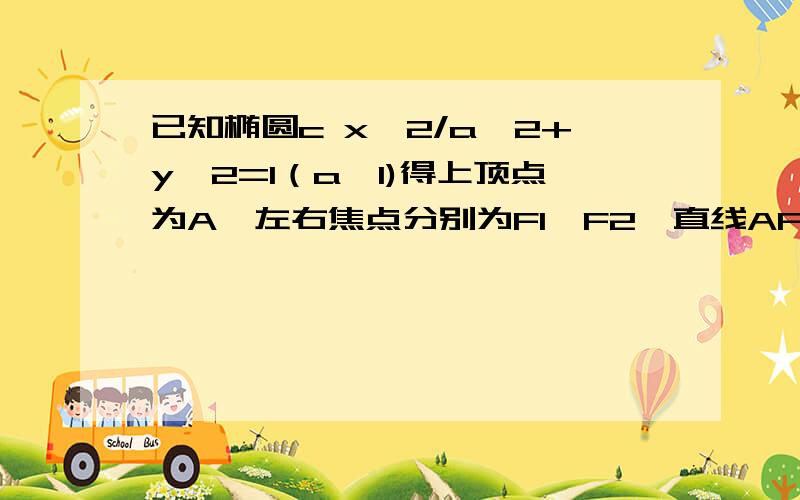 已知椭圆c x^2/a^2+y^2=1（a>1)得上顶点为A,左右焦点分别为F1,F2,直线AF2与圆M x^2+y^2-6x-2y+7=0相切（1）求椭圆C的方程（2）若椭圆内存在动点P,使/PF1/、/PO/、/PF2/成等比数列,求向量PF1乘PF2的取值范围