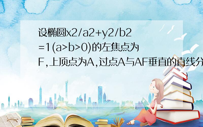 设椭圆x2/a2+y2/b2=1(a>b>0)的左焦点为F,上顶点为A,过点A与AF垂直的直线分别交椭圆和x轴正半轴与P,Q两点,且P分向量AQ所成的比为8:5.求:椭圆的离心率;